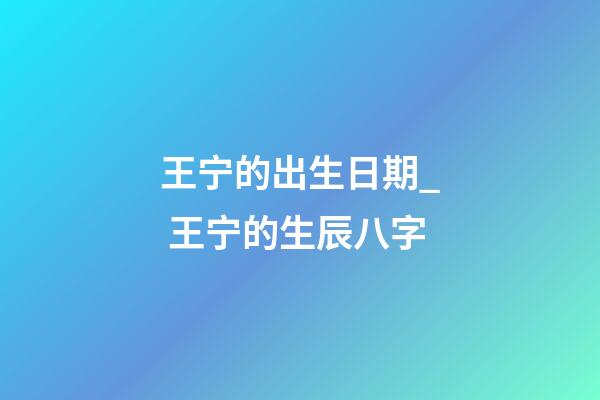 王宁的出生日期_ 王宁的生辰八字